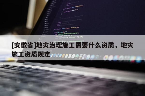 [安徽省]地災(zāi)治理施工需要什么資質(zhì)，地災(zāi)施工資質(zhì)規(guī)定