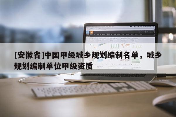 [安徽省]中國(guó)甲級(jí)城鄉(xiāng)規(guī)劃編制名單，城鄉(xiāng)規(guī)劃編制單位甲級(jí)資質(zhì)