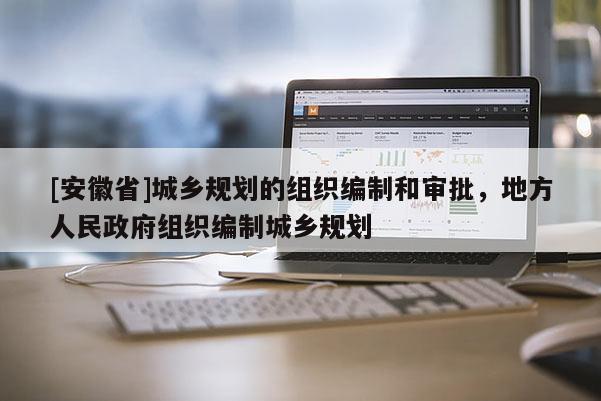 [安徽省]城鄉(xiāng)規(guī)劃的組織編制和審批，地方人民政府組織編制城鄉(xiāng)規(guī)劃