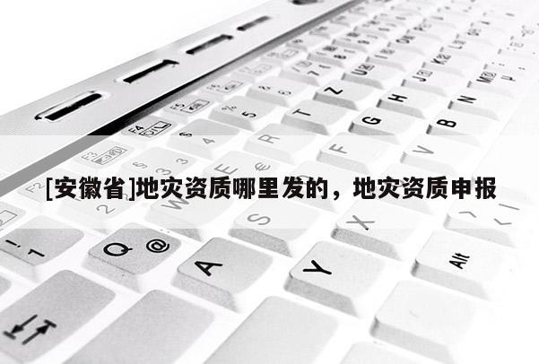 [安徽省]地災(zāi)資質(zhì)哪里發(fā)的，地災(zāi)資質(zhì)申報(bào)