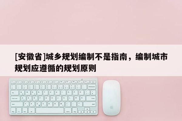 [安徽省]城鄉(xiāng)規(guī)劃編制不是指南，編制城市規(guī)劃應(yīng)遵循的規(guī)劃原則