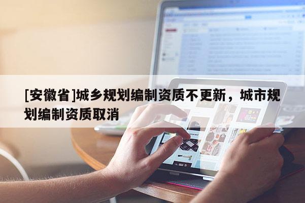 [安徽省]城鄉(xiāng)規(guī)劃編制資質(zhì)不更新，城市規(guī)劃編制資質(zhì)取消