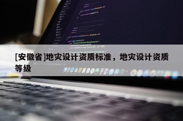 [安徽省]地災(zāi)設(shè)計(jì)資質(zhì)標(biāo)準(zhǔn)，地災(zāi)設(shè)計(jì)資質(zhì)等級(jí)