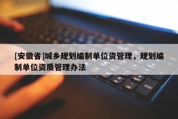 [安徽省]城鄉(xiāng)規(guī)劃編制單位資管理，規(guī)劃編制單位資質(zhì)管理辦法