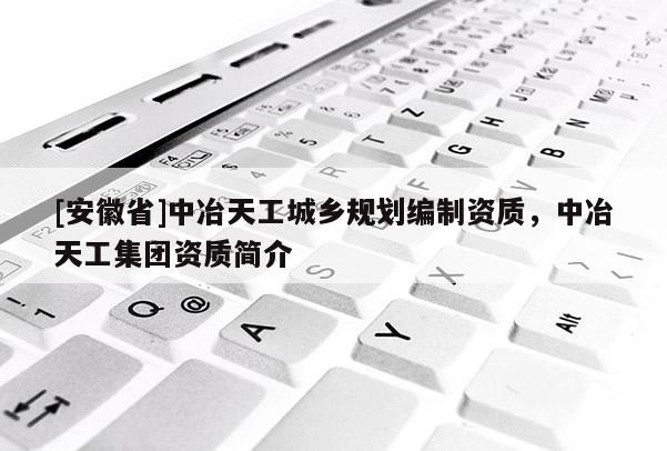[安徽省]中冶天工城鄉(xiāng)規(guī)劃編制資質(zhì)，中冶天工集團(tuán)資質(zhì)簡介