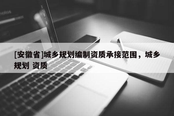 [安徽省]城鄉(xiāng)規(guī)劃編制資質(zhì)承接范圍，城鄉(xiāng)規(guī)劃 資質(zhì)
