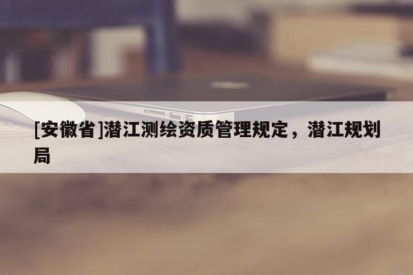 [安徽省]潛江測(cè)繪資質(zhì)管理規(guī)定，潛江規(guī)劃局