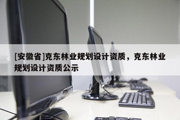 [安徽省]克東林業(yè)規(guī)劃設(shè)計(jì)資質(zhì)，克東林業(yè)規(guī)劃設(shè)計(jì)資質(zhì)公示