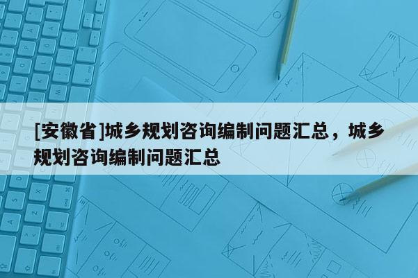 [安徽省]城鄉(xiāng)規(guī)劃咨詢(xún)編制問(wèn)題匯總，城鄉(xiāng)規(guī)劃咨詢(xún)編制問(wèn)題匯總
