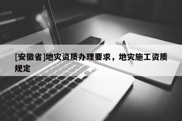 [安徽省]地災(zāi)資質(zhì)辦理要求，地災(zāi)施工資質(zhì)規(guī)定