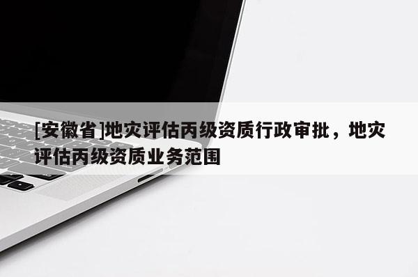 [安徽省]地災評估丙級資質行政審批，地災評估丙級資質業(yè)務范圍
