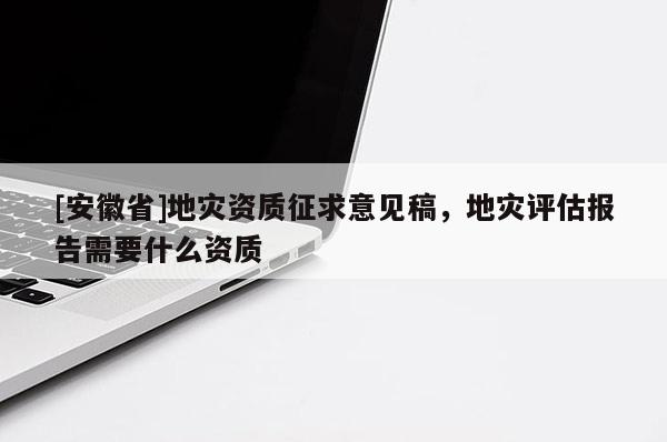 [安徽省]地災(zāi)資質(zhì)征求意見(jiàn)稿，地災(zāi)評(píng)估報(bào)告需要什么資質(zhì)