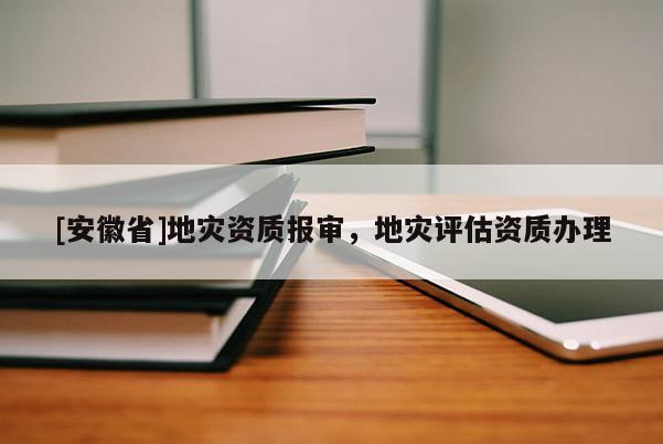 [安徽省]地災(zāi)資質(zhì)報(bào)審，地災(zāi)評估資質(zhì)辦理