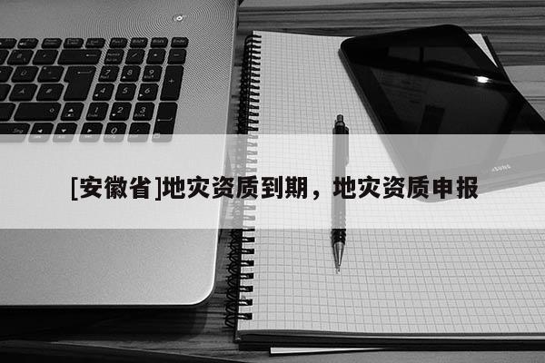 [安徽省]地災(zāi)資質(zhì)到期，地災(zāi)資質(zhì)申報