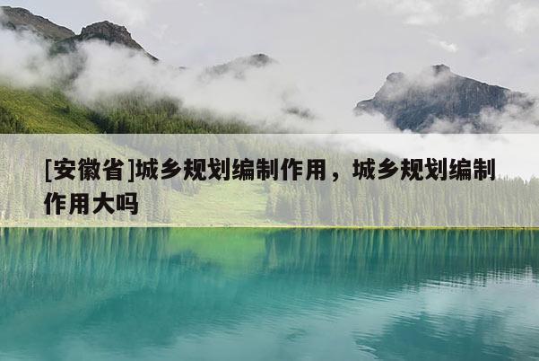[安徽省]城鄉(xiāng)規(guī)劃編制作用，城鄉(xiāng)規(guī)劃編制作用大嗎