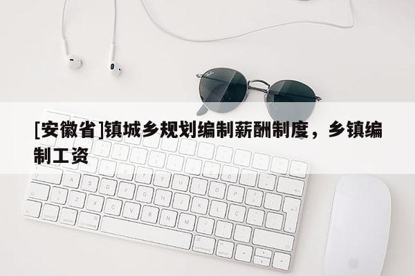 [安徽省]鎮(zhèn)城鄉(xiāng)規(guī)劃編制薪酬制度，鄉(xiāng)鎮(zhèn)編制工資