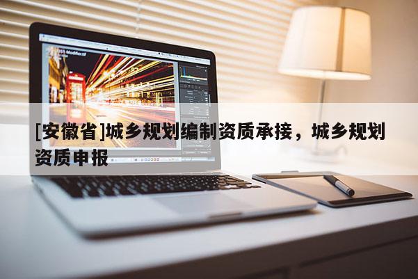 [安徽省]城鄉(xiāng)規(guī)劃編制資質(zhì)承接，城鄉(xiāng)規(guī)劃資質(zhì)申報