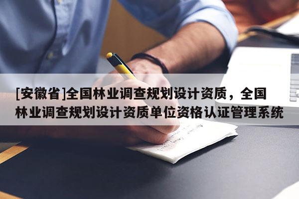 [安徽省]全國林業(yè)調(diào)查規(guī)劃設計資質(zhì)，全國林業(yè)調(diào)查規(guī)劃設計資質(zhì)單位資格認證管理系統(tǒng)