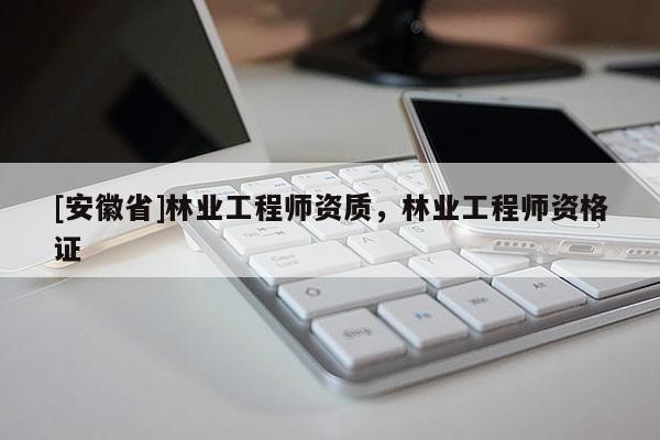 [安徽省]林業(yè)工程師資質(zhì)，林業(yè)工程師資格證