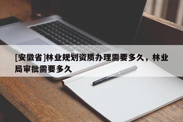 [安徽省]林業(yè)規(guī)劃資質(zhì)辦理需要多久，林業(yè)局審批需要多久