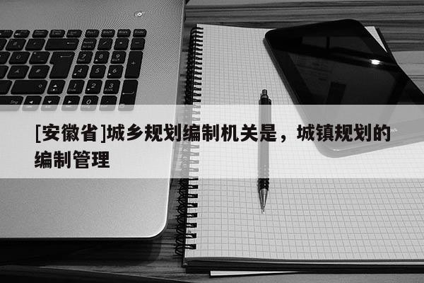 [安徽省]城鄉(xiāng)規(guī)劃編制機(jī)關(guān)是，城鎮(zhèn)規(guī)劃的編制管理