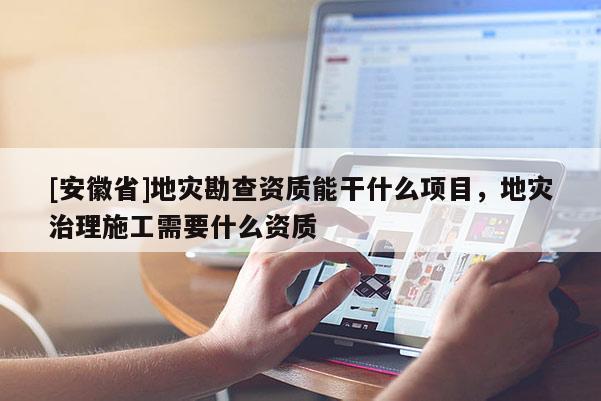 [安徽省]地災(zāi)勘查資質(zhì)能干什么項目，地災(zāi)治理施工需要什么資質(zhì)