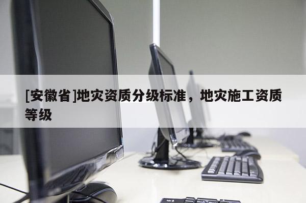 [安徽省]地災(zāi)資質(zhì)分級標(biāo)準(zhǔn)，地災(zāi)施工資質(zhì)等級