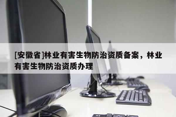 [安徽省]林業(yè)有害生物防治資質備案，林業(yè)有害生物防治資質辦理