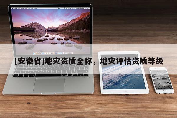 [安徽省]地災(zāi)資質(zhì)全稱，地災(zāi)評估資質(zhì)等級