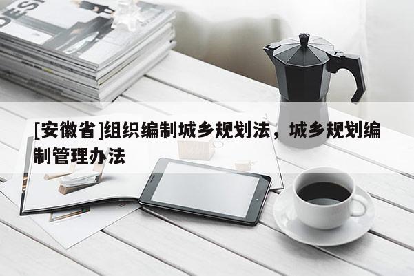 [安徽省]組織編制城鄉(xiāng)規(guī)劃法，城鄉(xiāng)規(guī)劃編制管理辦法