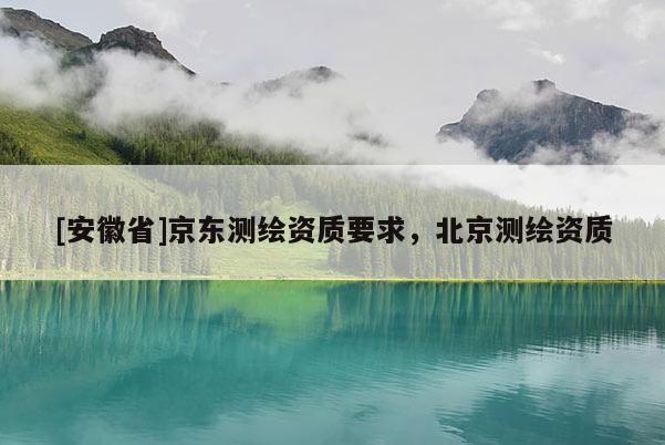 [安徽省]京東測繪資質(zhì)要求，北京測繪資質(zhì)