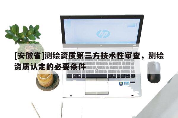 [安徽省]測(cè)繪資質(zhì)第三方技術(shù)性審查，測(cè)繪資質(zhì)認(rèn)定的必要條件