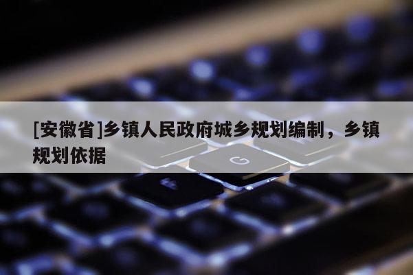 [安徽省]鄉(xiāng)鎮(zhèn)人民政府城鄉(xiāng)規(guī)劃編制，鄉(xiāng)鎮(zhèn)規(guī)劃依據(jù)
