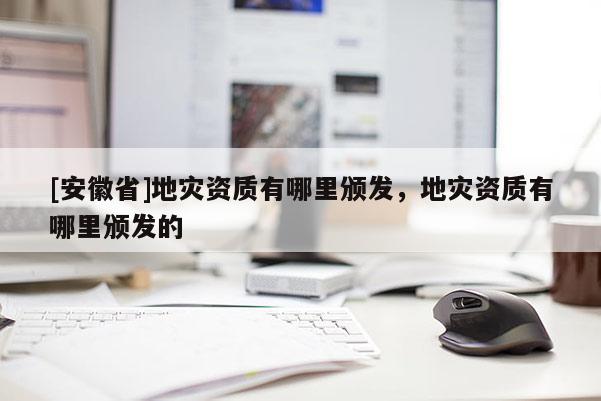 [安徽省]地災(zāi)資質(zhì)有哪里頒發(fā)，地災(zāi)資質(zhì)有哪里頒發(fā)的