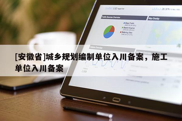 [安徽省]城鄉(xiāng)規(guī)劃編制單位入川備案，施工單位入川備案
