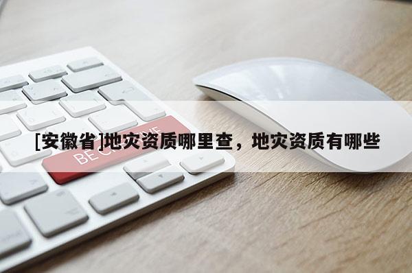 [安徽省]地災(zāi)資質(zhì)哪里查，地災(zāi)資質(zhì)有哪些