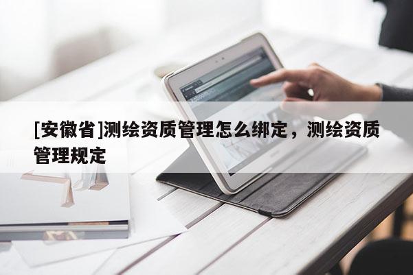 [安徽省]測(cè)繪資質(zhì)管理怎么綁定，測(cè)繪資質(zhì)管理規(guī)定