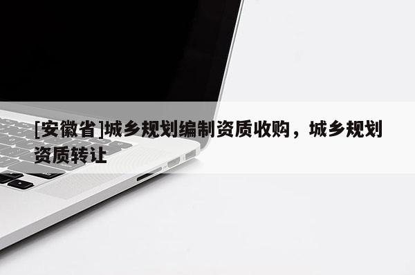 [安徽省]城鄉(xiāng)規(guī)劃編制資質收購，城鄉(xiāng)規(guī)劃資質轉讓