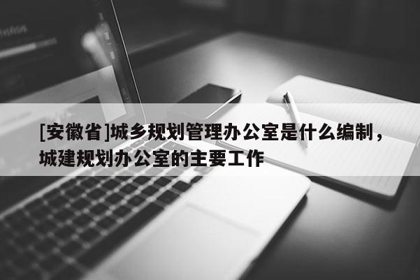 [安徽省]城鄉(xiāng)規(guī)劃管理辦公室是什么編制，城建規(guī)劃辦公室的主要工作