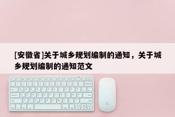 [安徽省]關(guān)于城鄉(xiāng)規(guī)劃編制的通知，關(guān)于城鄉(xiāng)規(guī)劃編制的通知范文
