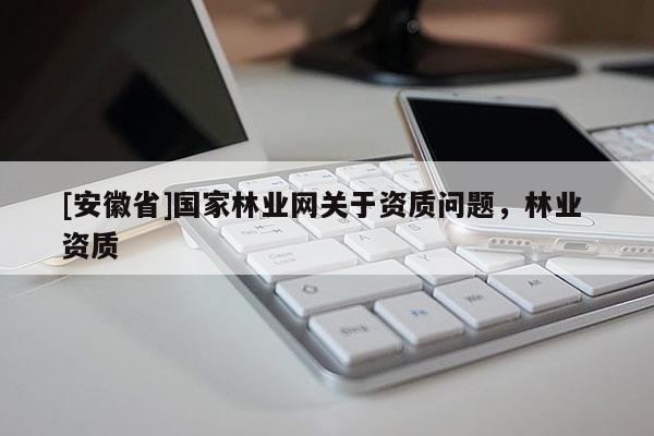 [安徽省]國家林業(yè)網關于資質問題，林業(yè) 資質