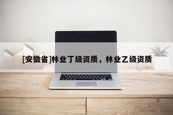 [安徽省]林業(yè)丁級資質(zhì)，林業(yè)乙級資質(zhì)
