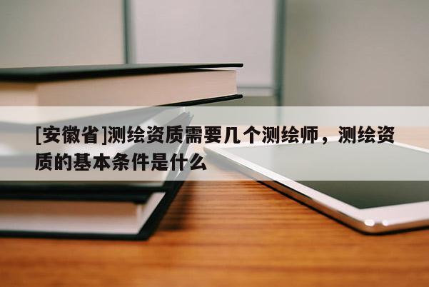 [安徽省]測繪資質(zhì)需要幾個測繪師，測繪資質(zhì)的基本條件是什么