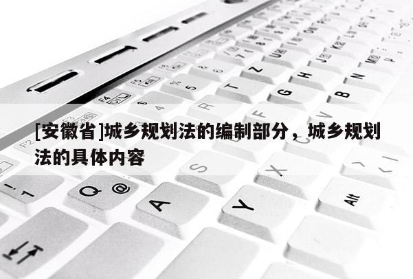 [安徽省]城鄉(xiāng)規(guī)劃法的編制部分，城鄉(xiāng)規(guī)劃法的具體內(nèi)容