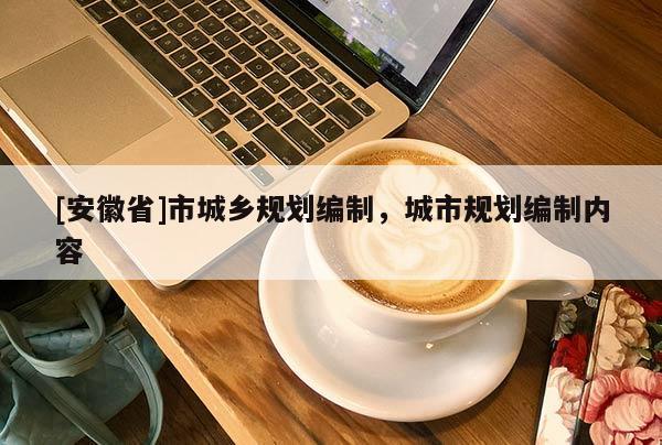 [安徽省]市城鄉(xiāng)規(guī)劃編制，城市規(guī)劃編制內(nèi)容