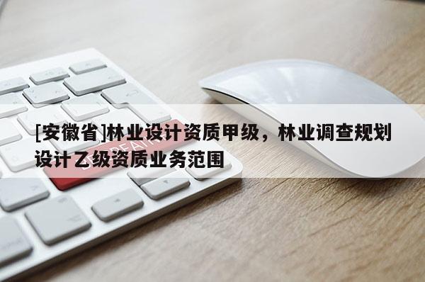[安徽省]林業(yè)設(shè)計(jì)資質(zhì)甲級(jí)，林業(yè)調(diào)查規(guī)劃設(shè)計(jì)乙級(jí)資質(zhì)業(yè)務(wù)范圍