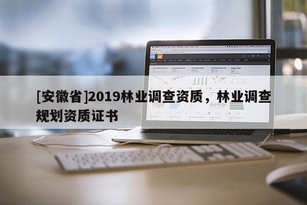 [安徽省]2019林業(yè)調(diào)查資質(zhì)，林業(yè)調(diào)查規(guī)劃資質(zhì)證書
