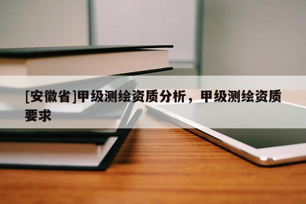 [安徽省]甲級(jí)測(cè)繪資質(zhì)分析，甲級(jí)測(cè)繪資質(zhì)要求