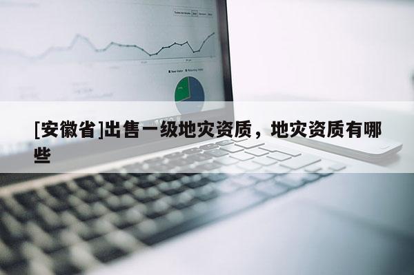 [安徽省]出售一級(jí)地災(zāi)資質(zhì)，地災(zāi)資質(zhì)有哪些