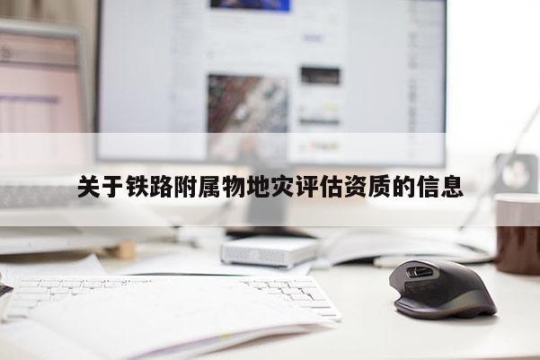 關(guān)于鐵路附屬物地災(zāi)評(píng)估資質(zhì)的信息